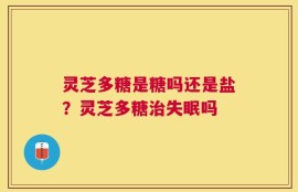 灵芝多糖是糖吗还是盐？灵芝多糖治失眠吗