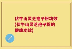伏牛山灵芝孢子粉功效(伏牛山灵芝孢子粉的健康功效)