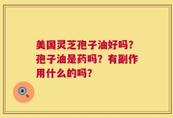 美国灵芝孢子油好吗？孢子油是药吗？有副作用什么的吗？