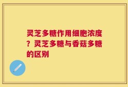 灵芝多糖作用细胞浓度？灵芝多糖与香菇多糖的区别