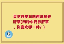 灵芝铁皮石斛西洋参养肝草(四种中药养肝草，你喜欢哪一种？)