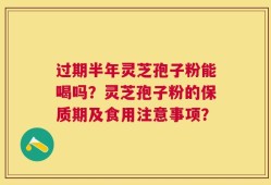 过期半年灵芝孢子粉能喝吗？灵芝孢子粉的保质期及食用注意事项？