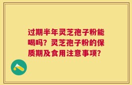 过期半年灵芝孢子粉能喝吗？灵芝孢子粉的保质期及食用注意事项？