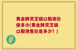 黄金牌灵芝硒口服液价格多少(黄金牌灵芝硒口服液售价是多少？)