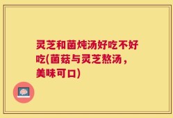 灵芝和菌炖汤好吃不好吃(菌菇与灵芝熬汤，美味可口)