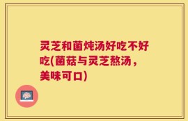 灵芝和菌炖汤好吃不好吃(菌菇与灵芝熬汤，美味可口)