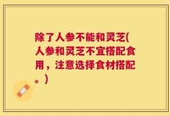 除了人参不能和灵芝(人参和灵芝不宜搭配食用，注意选择食材搭配。)