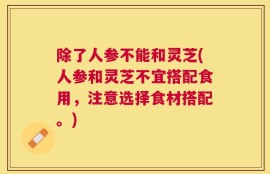 除了人参不能和灵芝(人参和灵芝不宜搭配食用，注意选择食材搭配。)