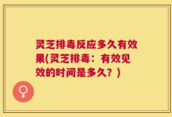 灵芝排毒反应多久有效果(灵芝排毒：有效见效的时间是多久？)