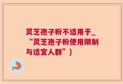 灵芝孢子粉不适用于_“灵芝孢子粉使用限制与适宜人群”)