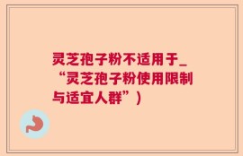 灵芝孢子粉不适用于_“灵芝孢子粉使用限制与适宜人群”)