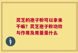 灵芝的孢子粉可以拿来干嘛？灵芝孢子粉功效与作用及用量是什么