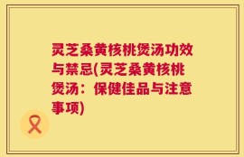 灵芝桑黄核桃煲汤功效与禁忌(灵芝桑黄核桃煲汤：保健佳品与注意事项)
