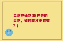 灵芝神仙吃法(神奇的灵芝，如何吃才更有效？)