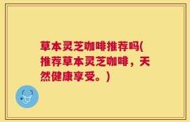 草本灵芝咖啡推荐吗(推荐草本灵芝咖啡，天然健康享受。)