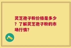 灵芝孢子粉价格是多少？了解灵芝孢子粉的市场行情？