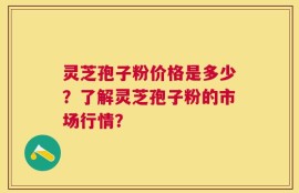 灵芝孢子粉价格是多少？了解灵芝孢子粉的市场行情？