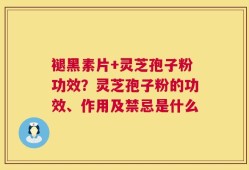 褪黑素片+灵芝孢子粉功效？灵芝孢子粉的功效、作用及禁忌是什么