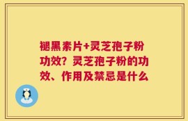 褪黑素片+灵芝孢子粉功效？灵芝孢子粉的功效、作用及禁忌是什么
