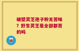 破壁灵芝孢子粉无苦味？野生灵芝是全部都苦的吗
