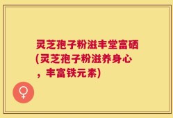 灵芝孢子粉滋丰堂富硒(灵芝孢子粉滋养身心，丰富铁元素)