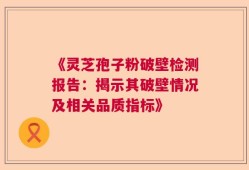 《灵芝孢子粉破壁检测报告：揭示其破壁情况及相关品质指标》