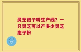 灵芝孢子粉生产线？一只灵芝可以产多少灵芝孢子粉