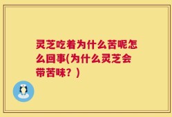 灵芝吃着为什么苦呢怎么回事(为什么灵芝会带苦味？)