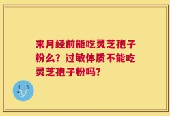 来月经前能吃灵芝孢子粉么？过敏体质不能吃灵芝孢子粉吗？