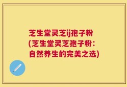 芝生堂灵芝ij孢子粉(芝生堂灵芝孢子粉：自然养生的完美之选)