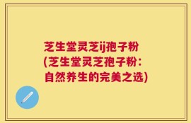 芝生堂灵芝ij孢子粉(芝生堂灵芝孢子粉：自然养生的完美之选)
