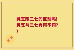 灵芝跟三七的区别吗(灵芝与三七有何不同？)