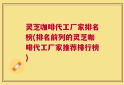 灵芝咖啡代工厂家排名榜(排名前列的灵芝咖啡代工厂家推荐排行榜)
