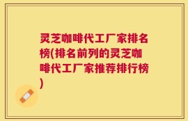 灵芝咖啡代工厂家排名榜(排名前列的灵芝咖啡代工厂家推荐排行榜)