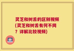 灵芝和树舌的区别视频(灵芝和树舌有何不同？详解比较视频)