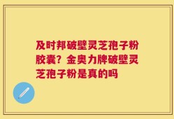 及时邦破壁灵芝孢子粉胶囊？金奥力牌破壁灵芝孢子粉是真的吗