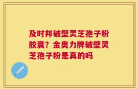 及时邦破壁灵芝孢子粉胶囊？金奥力牌破壁灵芝孢子粉是真的吗