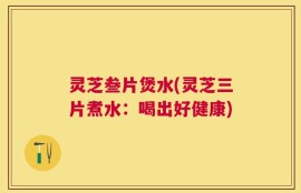 灵芝叁片煲水(灵芝三片煮水：喝出好健康)