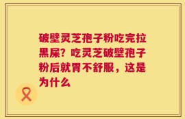 破壁灵芝孢子粉吃完拉黑屎？吃灵芝破壁孢子粉后就胃不舒服，这是为什么