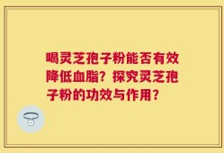 喝灵芝孢子粉能否有效降低血脂？探究灵芝孢子粉的功效与作用？