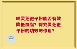 喝灵芝孢子粉能否有效降低血脂？探究灵芝孢子粉的功效与作用？