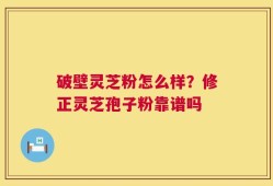 破壁灵芝粉怎么样？修正灵芝孢子粉靠谱吗