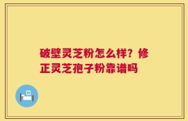 破壁灵芝粉怎么样？修正灵芝孢子粉靠谱吗