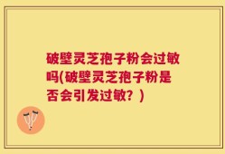 破壁灵芝孢子粉会过敏吗(破壁灵芝孢子粉是否会引发过敏？)