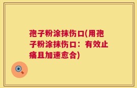 孢子粉涂抹伤口(用孢子粉涂抹伤口：有效止痛且加速愈合)