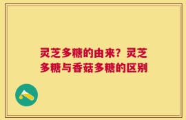 灵芝多糖的由来？灵芝多糖与香菇多糖的区别