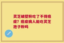 灵芝破壁粉吃了不得癌症？癌症病人能吃灵芝孢子粉吗