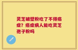灵芝破壁粉吃了不得癌症？癌症病人能吃灵芝孢子粉吗