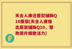 天合人康还原型辅酶Q10原装(天合人康推出原装辅酶Q10，帮助提升细胞活力)