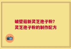 破壁菇新灵芝孢子粉？灵芝孢子粉的制作配方